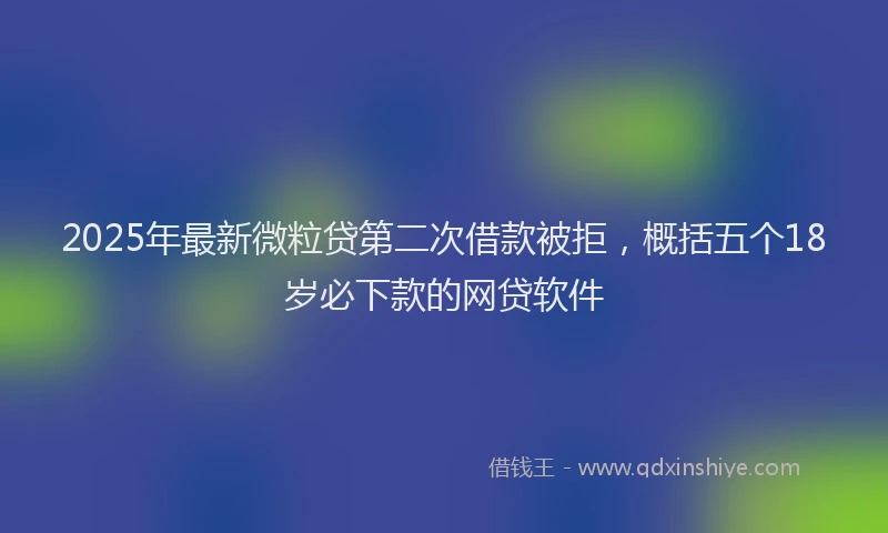 2025年最新微粒贷第二次借款被拒，概括五个18岁必下款的网贷软件