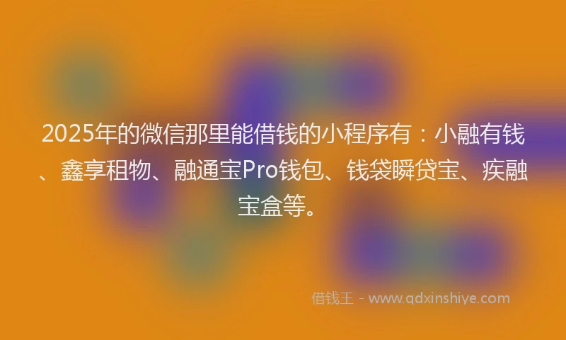 2025年的微信那里能借钱的小程序有：小融有钱、鑫享租物、融通宝Pro钱包、钱袋瞬贷宝、疾融宝盒等。