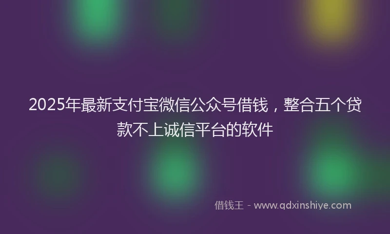 2025年最新支付宝微信公众号借钱，整合五个贷款不上诚信平台的软件