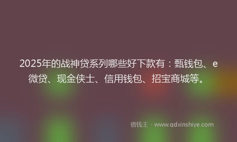 2025年的战神贷系列哪些好下款有：甄钱包、e微贷、现金侠士、信用钱包、招宝商城等。