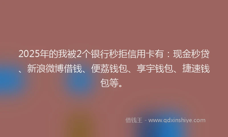 2025年的我被2个银行秒拒信用卡有：现金秒贷、新浪微博借钱、便荔钱包、享宇钱包、捷速钱包等。