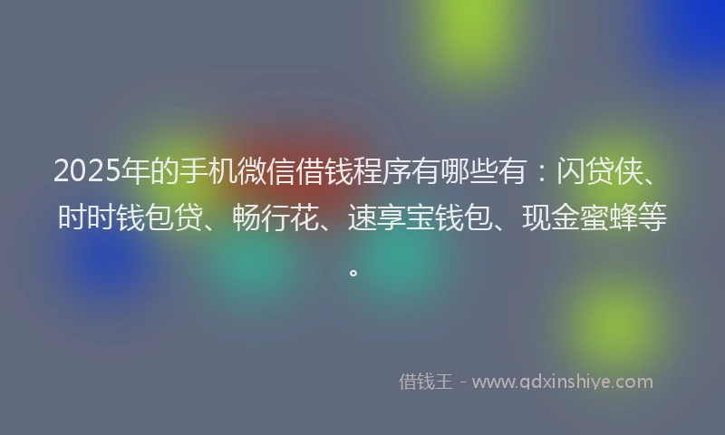 2025年的手机微信借钱程序有哪些有：闪贷侠、时时钱包贷、畅行花、速享宝钱包、现金蜜蜂等。