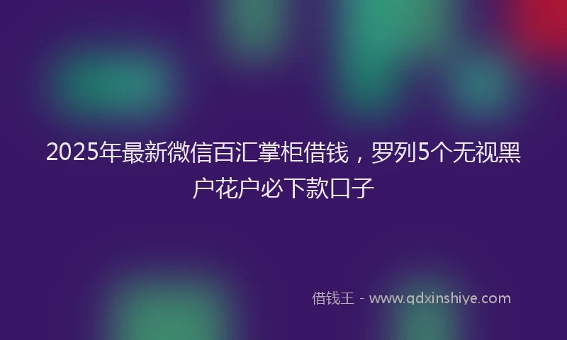 2025年最新微信百汇掌柜借钱，罗列5个无视黑户花户必下款口子