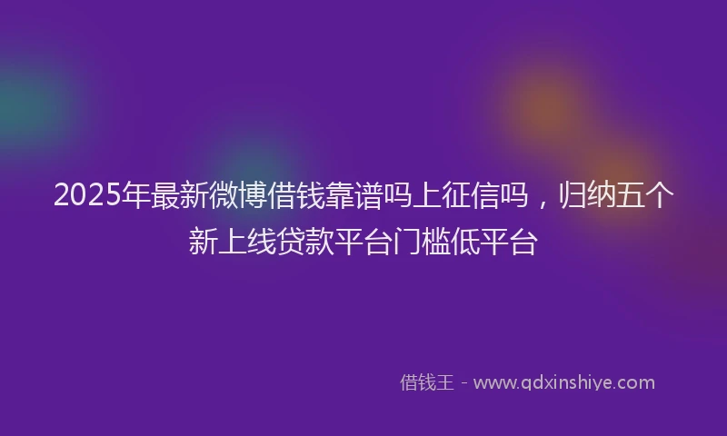 2025年最新微博借钱靠谱吗上征信吗，归纳五个新上线贷款平台门槛低平台