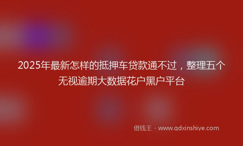 2025年最新怎样的抵押车贷款通不过，整理五个无视逾期大数据花户黑户平台