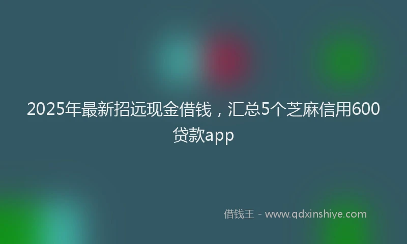 2025年最新招远现金借钱，汇总5个芝麻信用600贷款app