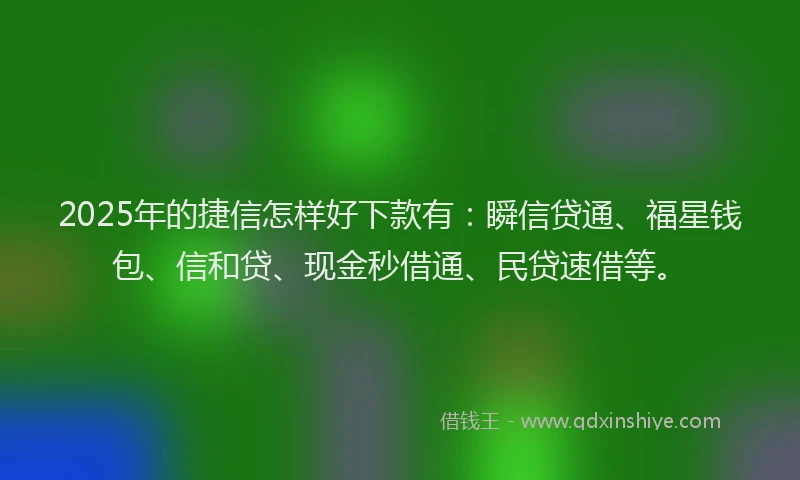 2025年的捷信怎样好下款有：瞬信贷通、福星钱包、信和贷、现金秒借通、民贷速借等。