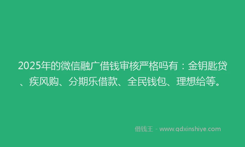 2025年的微信融广借钱审核严格吗有：金钥匙贷、疾风购、分期乐借款、全民钱包、理想给等。