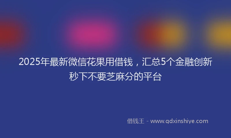 2025年最新微信花果用借钱，汇总5个金融创新秒下不要芝麻分的平台