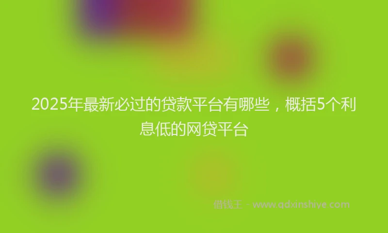 2025年最新必过的贷款平台有哪些，概括5个利息低的网贷平台