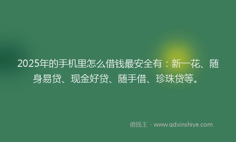 2025年的手机里怎么借钱最安全有：新一花、随身易贷、现金好贷、随手借、珍珠贷等。