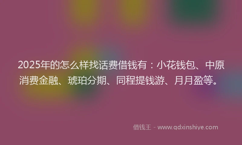2025年的怎么样找话费借钱有：小花钱包、中原消费金融、琥珀分期、同程提钱游、月月盈等。
