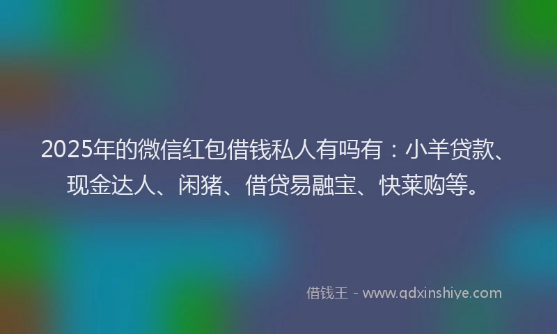 2025年的微信红包借钱私人有吗有：小羊贷款、现金达人、闲猪、借贷易融宝、快莱购等。