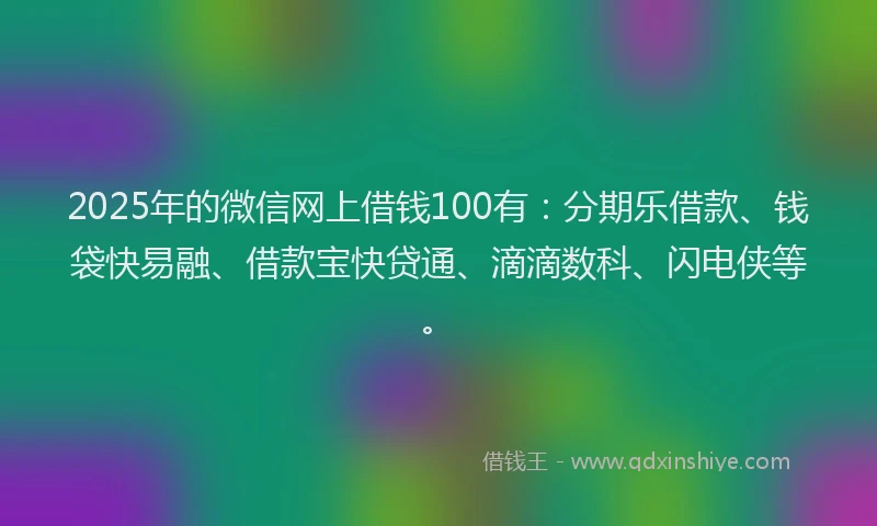 2025年的微信网上借钱100有：分期乐借款、钱袋快易融、借款宝快贷通、滴滴数科、闪电侠等。