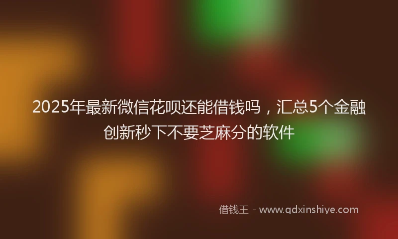 2025年最新微信花呗还能借钱吗，汇总5个金融创新秒下不要芝麻分的软件