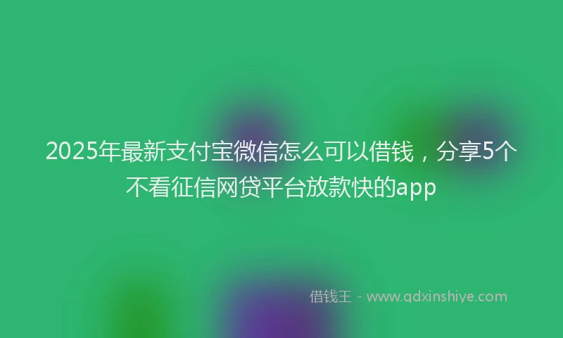 2025年最新支付宝微信怎么可以借钱，分享5个不看征信网贷平台放款快的app