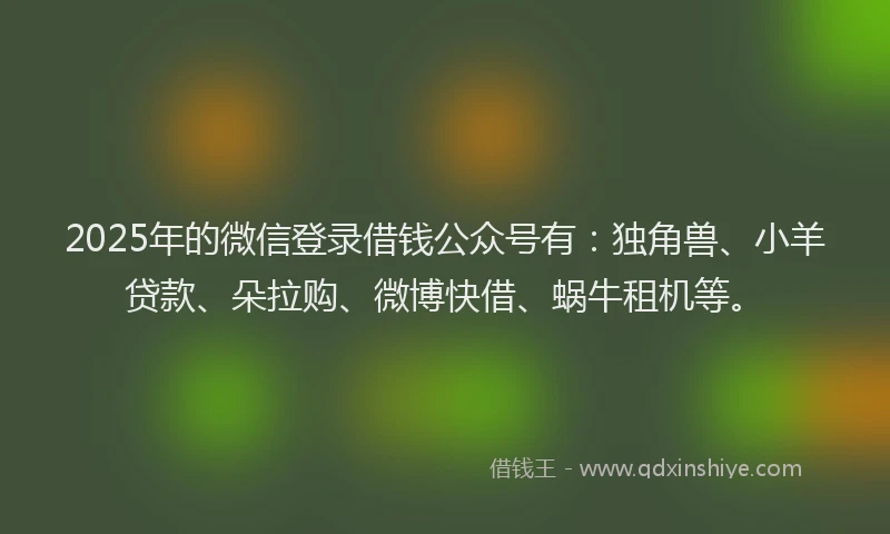 2025年的微信登录借钱公众号有：独角兽、小羊贷款、朵拉购、微博快借、蜗牛租机等。