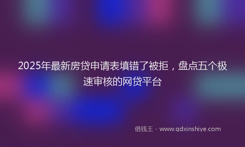 2025年最新房贷申请表填错了被拒，盘点五个极速审核的网贷平台