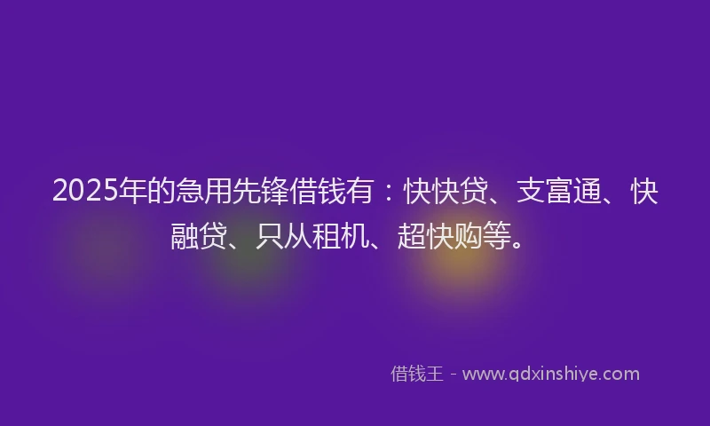 2025年的急用先锋借钱有：快快贷、支富通、快融贷、只从租机、超快购等。