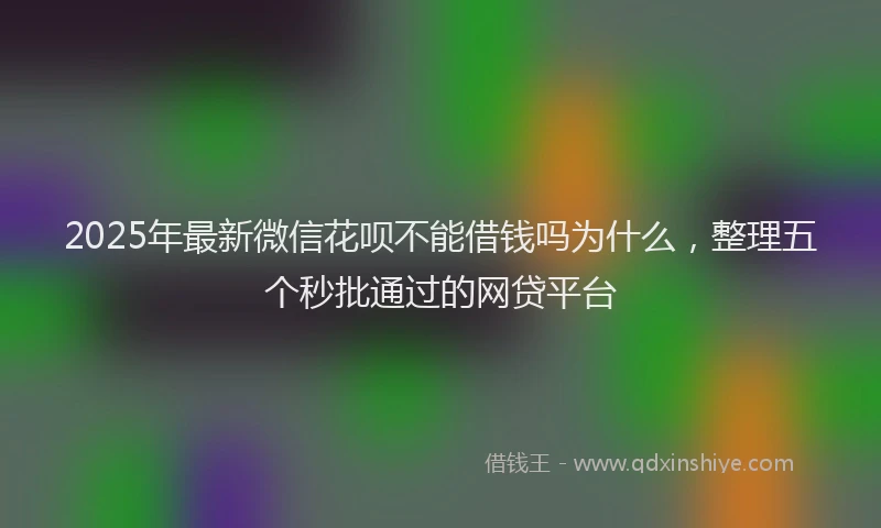 2025年最新微信花呗不能借钱吗为什么，整理五个秒批通过的网贷平台