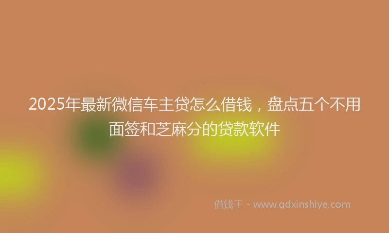 2025年最新微信车主贷怎么借钱，盘点五个不用面签和芝麻分的贷款软件