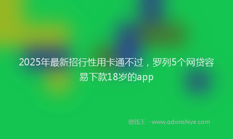 2025年最新招行性用卡通不过，罗列5个网贷容易下款18岁的app