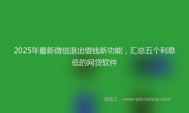 2025年最新微信退出借钱新功能，汇总五个利息低的网贷软件