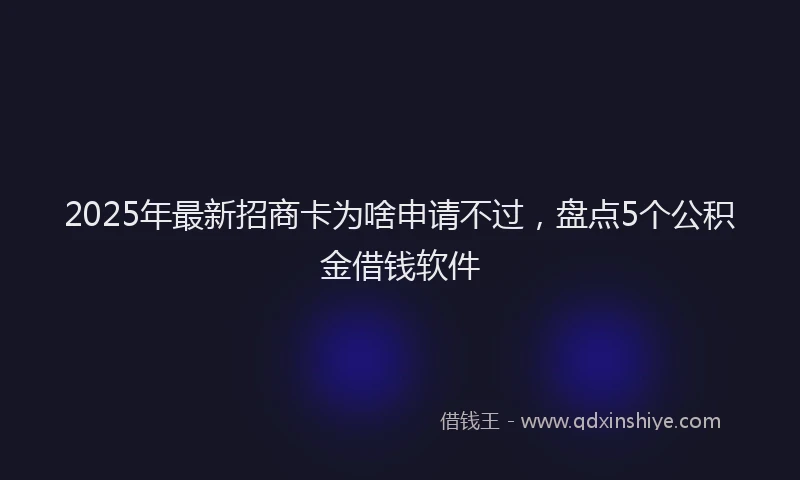 2025年最新招商卡为啥申请不过，盘点5个公积金借钱软件