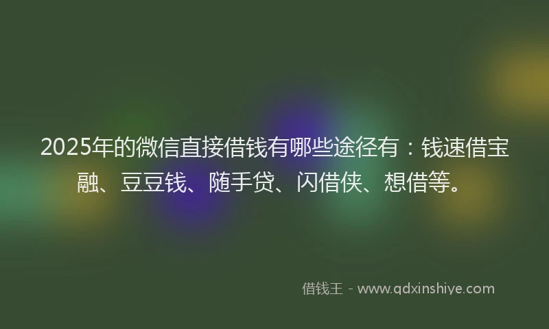 2025年的微信直接借钱有哪些途径有：钱速借宝融、豆豆钱、随手贷、闪借侠、想借等。