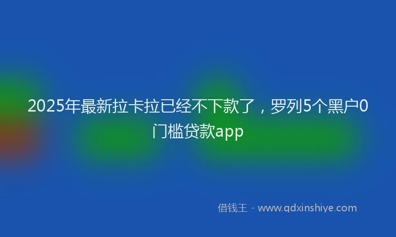 2025年最新拉卡拉已经不下款了，罗列5个黑户0门槛贷款app