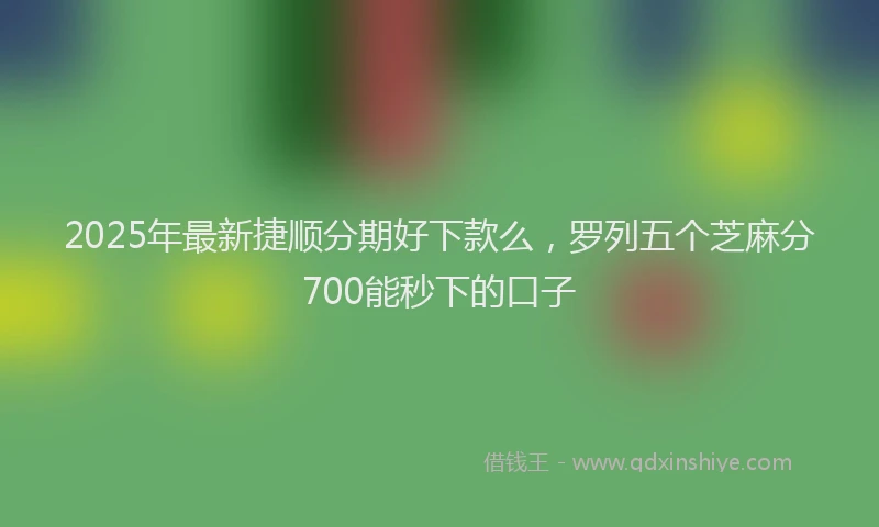2025年最新捷顺分期好下款么，罗列五个芝麻分700能秒下的口子