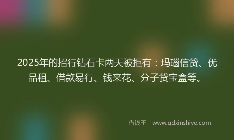 2025年的招行钻石卡两天被拒有：玛瑙信贷、优品租、借款易行、钱来花、分子贷宝盒等。