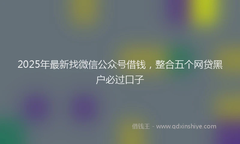 2025年最新找微信公众号借钱，整合五个网贷黑户必过口子