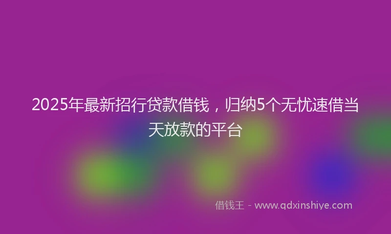 2025年最新招行贷款借钱，归纳5个无忧速借当天放款的平台