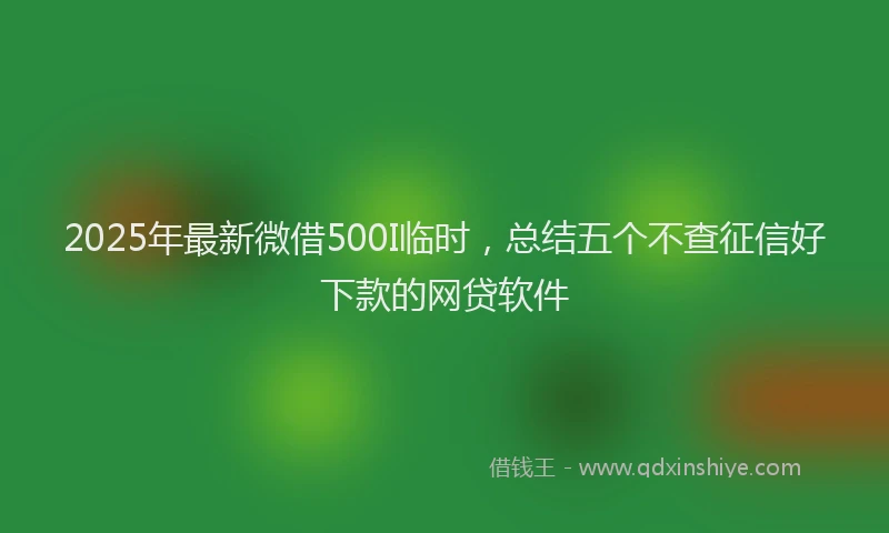 2025年最新微借500I临时，总结五个不查征信好下款的网贷软件