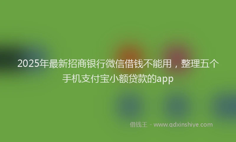 2025年最新招商银行微信借钱不能用，整理五个手机支付宝小额贷款的app