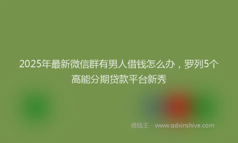 2025年最新微信群有男人借钱怎么办，罗列5个高能分期贷款平台新秀