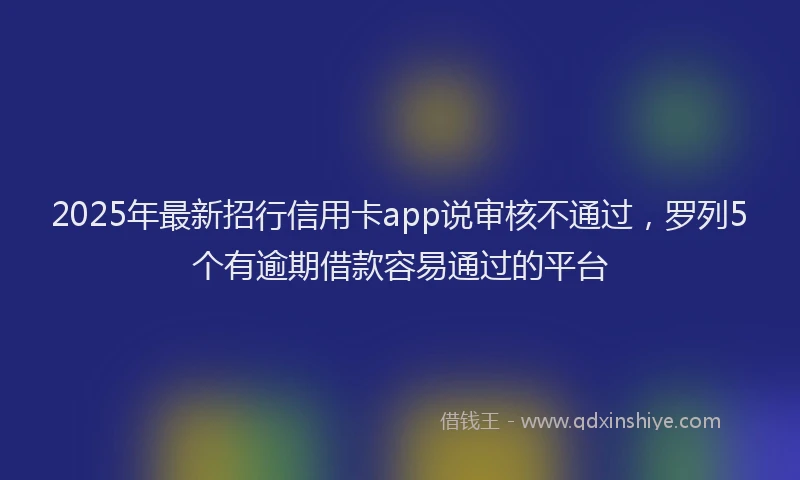 2025年最新招行信用卡app说审核不通过，罗列5个有逾期借款容易通过的平台