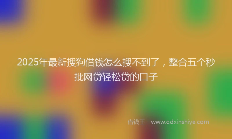 2025年最新搜狗借钱怎么搜不到了，整合五个秒批网贷轻松贷的口子