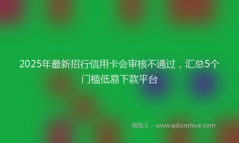2025年最新招行信用卡会审核不通过，汇总5个门槛低易下款平台