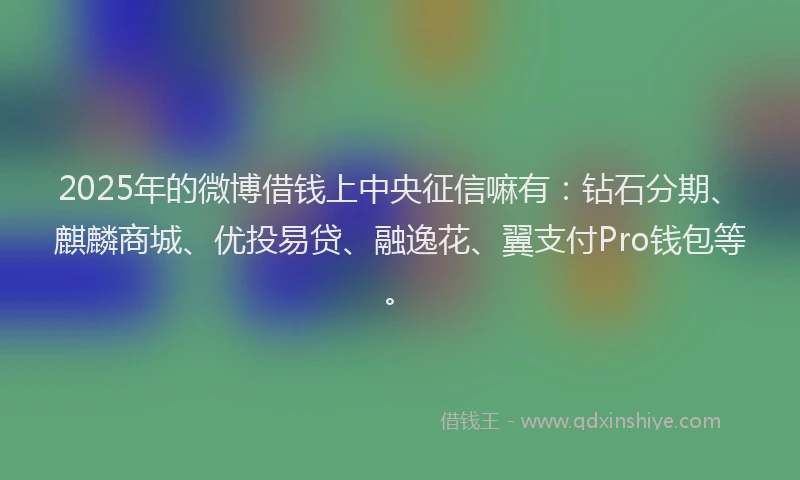 2025年的微博借钱上中央征信嘛有：钻石分期、麒麟商城、优投易贷、融逸花、翼支付Pro钱包等。