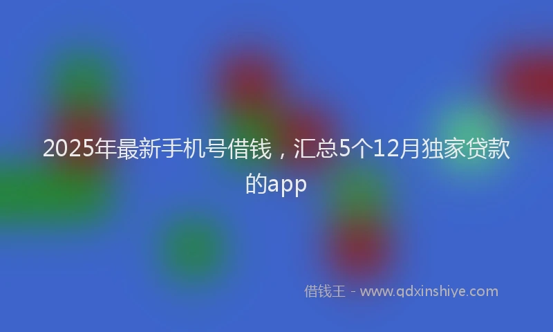 2025年最新手机号借钱，汇总5个12月独家贷款的app