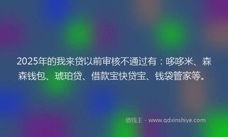 2025年的我来贷以前审核不通过有：哆哆米、森森钱包、琥珀贷、借款宝快贷宝、钱袋管家等。