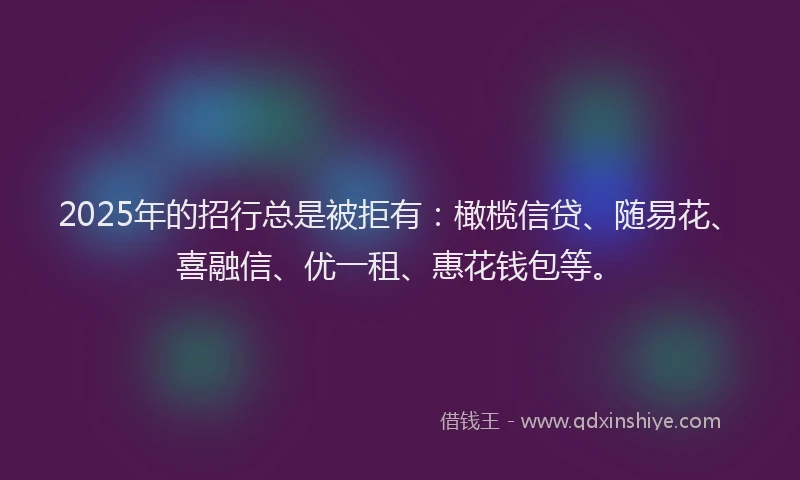 2025年的招行总是被拒有：橄榄信贷、随易花、喜融信、优一租、惠花钱包等。