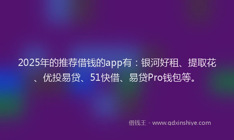 2025年的推荐借钱的app有：银河好租、提取花、优投易贷、51快借、易贷Pro钱包等。