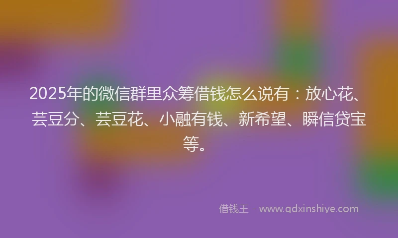 2025年的微信群里众筹借钱怎么说有：放心花、芸豆分、芸豆花、小融有钱、新希望、瞬信贷宝等。