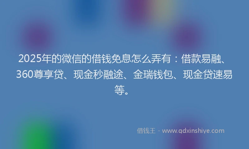 2025年的微信的借钱免息怎么弄有：借款易融、360尊享贷、现金秒融途、金瑞钱包、现金贷速易等。