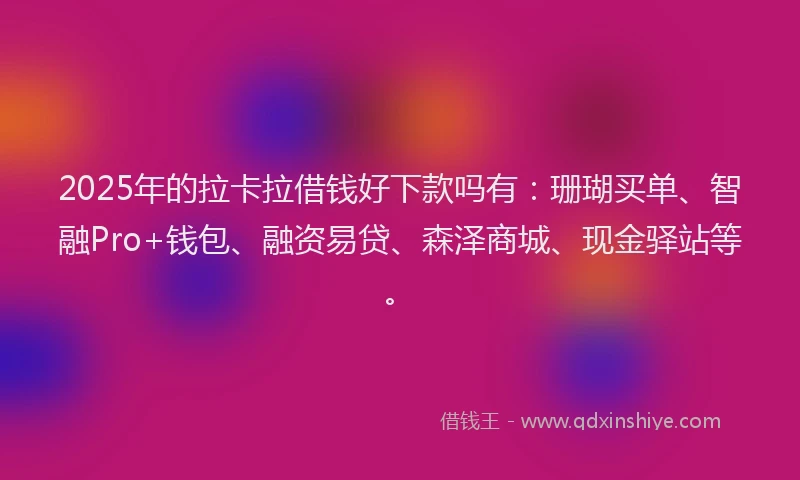 2025年的拉卡拉借钱好下款吗有：珊瑚买单、智融Pro+钱包、融资易贷、森泽商城、现金驿站等。
