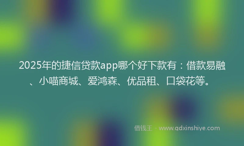 2025年的捷信贷款app哪个好下款有：借款易融、小喵商城、爱鸿森、优品租、口袋花等。