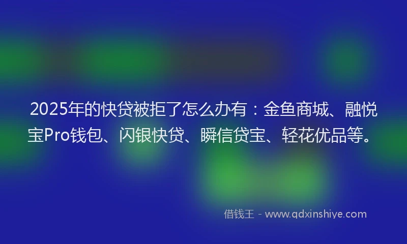 2025年的快贷被拒了怎么办有：金鱼商城、融悦宝Pro钱包、闪银快贷、瞬信贷宝、轻花优品等。